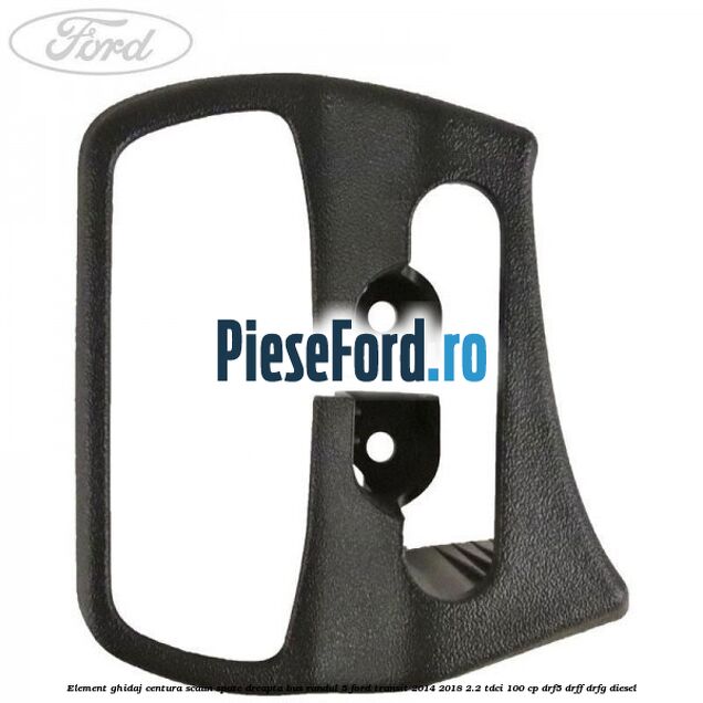 Element ghidaj centura scaun spate dreapta BUS randul 5 Ford Transit 2014-2018 2.2 TDCi 100 cp DRF5, DRFF, DRFG diesel