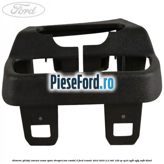 Element ghidaj centura scaun spate dreapta BUS randul 5 Ford Transit 2014-2018 2.2 TDCi 125 cp CY14, CYF5, CYFG, USF6 diesel