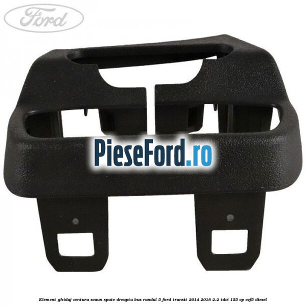 Element ghidaj centura scaun spate dreapta BUS randul 5 Ford Transit 2014-2018 2.2 TDCi 155 cp CVF5 diesel