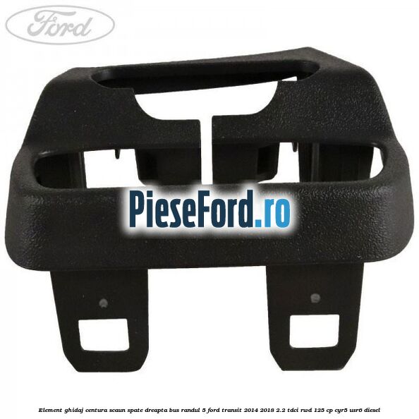 Element ghidaj centura scaun spate dreapta BUS randul 5 Ford Transit 2014-2018 2.2 TDCi RWD 125 cp CYR5, USR6 diesel
