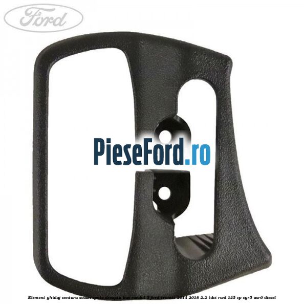 Element ghidaj centura scaun spate dreapta BUS randul 5 Ford Transit 2014-2018 2.2 TDCi RWD 125 cp CYR5, USR6 diesel