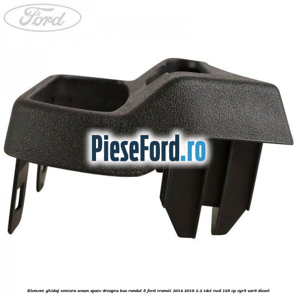 Element ghidaj centura scaun spate dreapta BUS randul 5 Ford Transit 2014-2018 2.2 TDCi RWD 125 cp CYR5, USR6 diesel