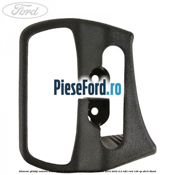 Element ghidaj centura scaun spate dreapta BUS randul 5 Ford Transit 2014-2018 2.2 TDCi RWD 135 cp Element ghidaj centura scaun spate dreapta BUS randul 5 Ford Transit 2014-2018 2.2 TDCi RWD 135 cp UHR5 diesel