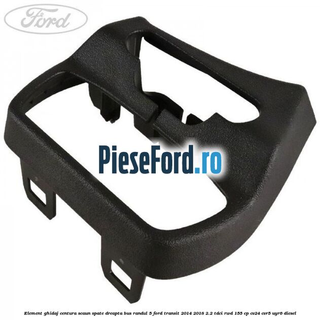 Element ghidaj centura scaun spate dreapta BUS randul 5 Ford Transit 2014-2018 2.2 TDCi RWD 155 cp CV24, CVR5, UYR6 diesel
