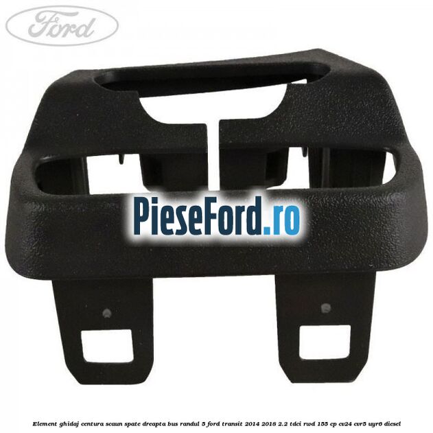 Element ghidaj centura scaun spate dreapta BUS randul 5 Ford Transit 2014-2018 2.2 TDCi RWD 155 cp Element ghidaj centura scaun spate dreapta BUS randul 5 Ford Transit 2014-2018 2.2 TDCi RWD 155 cp CV24, CVR5, UYR6 diesel