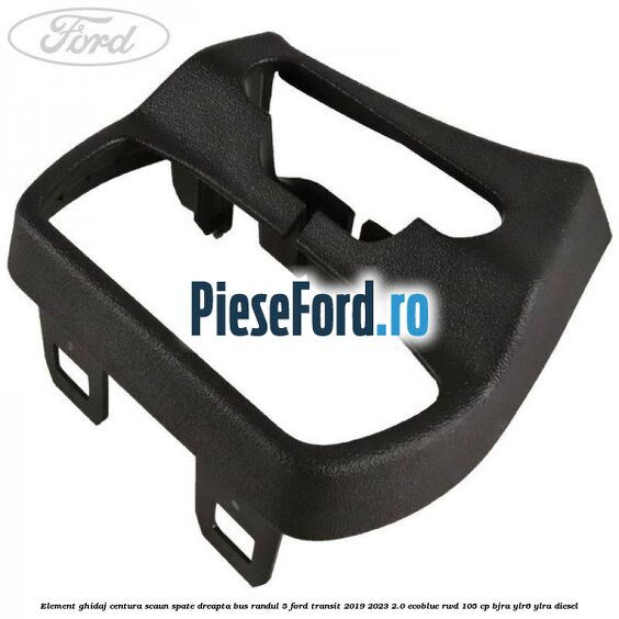 Element ghidaj centura scaun spate dreapta BUS randul 5 Ford Transit 2019-2023 2.0 EcoBlue RWD 105 cp BJRA, YLR6, YLRA diesel