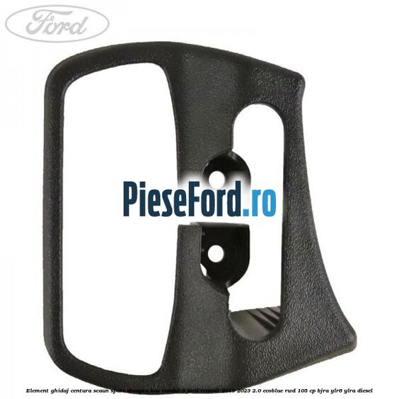 Element ghidaj centura scaun spate dreapta BUS randul 5 Ford Transit 2019-2023 2.0 EcoBlue RWD 105 cp Element ghidaj centura scaun spate dreapta BUS randul 5 Ford Transit 2019-2023 2.0 EcoBlue RWD 105 cp BJRA, YLR6, YLRA diesel