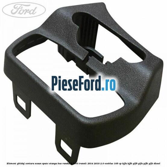 Element ghidaj centura scaun spate stanga BUS randul 5 Ford Transit 2014-2018 2.0 EcoBlue 105 cp Element ghidaj centura scaun spate stanga BUS randul 5 Ford Transit 2014-2018 2.0 EcoBlue 105 cp BJFA, BJFB, YLF6, YLFA, YLFB, YLFS diesel