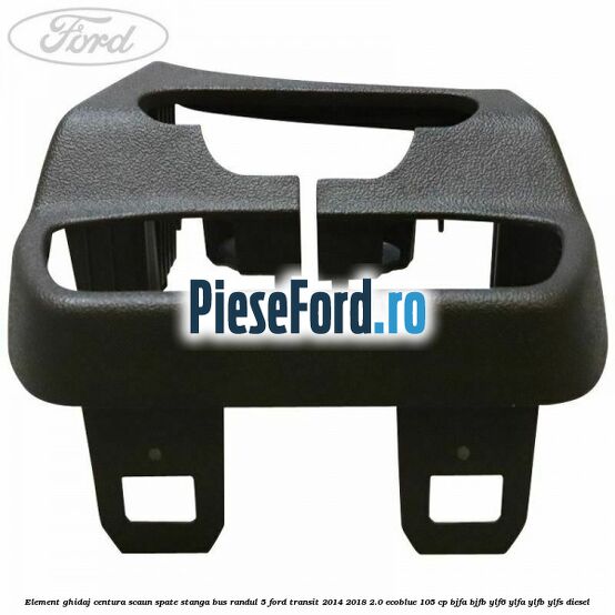 Element ghidaj centura scaun spate stanga BUS randul 5 Ford Transit 2014-2018 2.0 EcoBlue 105 cp Element ghidaj centura scaun spate stanga BUS randul 5 Ford Transit 2014-2018 2.0 EcoBlue 105 cp BJFA, BJFB, YLF6, YLFA, YLFB, YLFS diesel