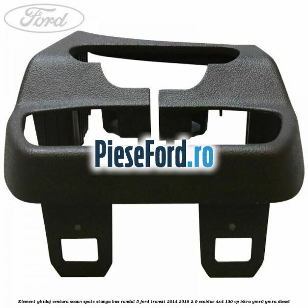 Element ghidaj centura scaun spate stanga BUS randul 5 Ford Transit 2014-2018 2.0 EcoBlue 4x4 130 cp Element ghidaj centura scaun spate stanga BUS randul 5 Ford Transit 2014-2018 2.0 EcoBlue 4x4 130 cp BKRA, YMR6, YMRA diesel