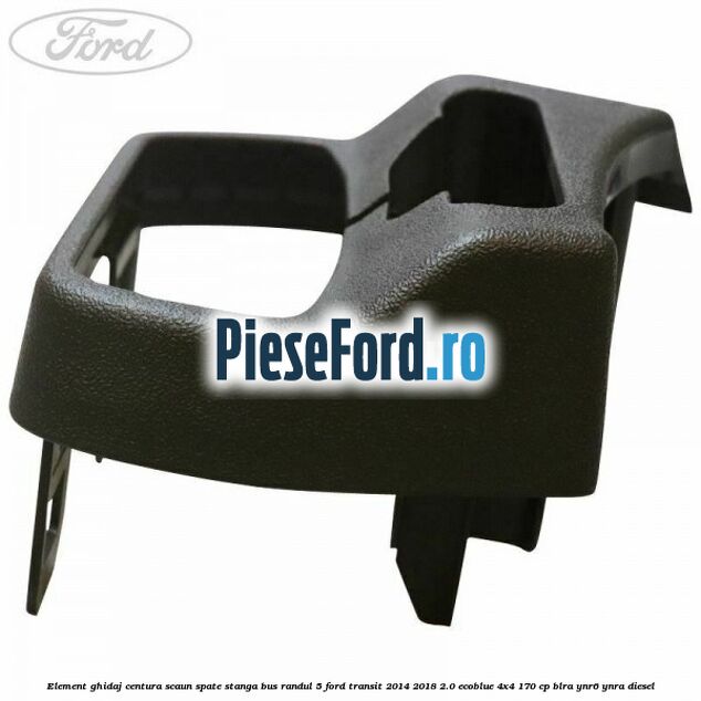 Element ghidaj centura scaun spate stanga BUS randul 5 Ford Transit 2014-2018 2.0 EcoBlue 4x4 170 cp Element ghidaj centura scaun spate stanga BUS randul 5 Ford Transit 2014-2018 2.0 EcoBlue 4x4 170 cp BLRA, YNR6, YNRA diesel