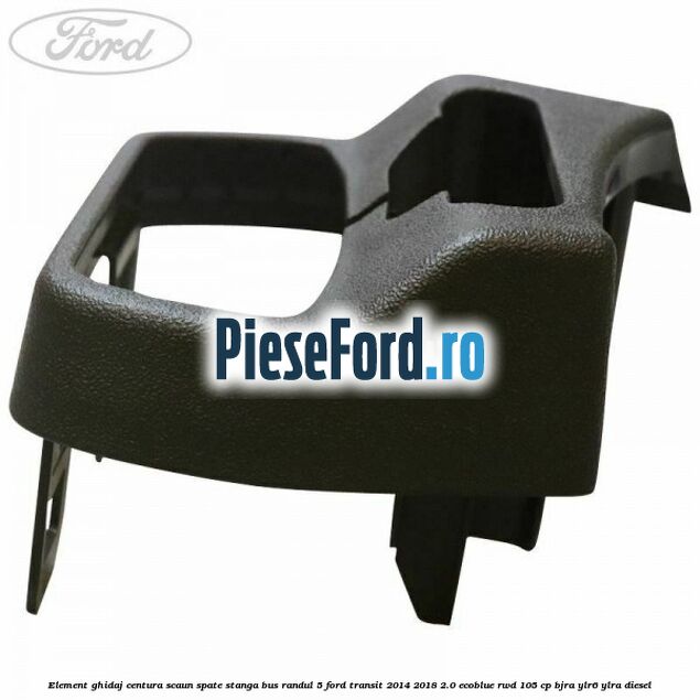 Element ghidaj centura scaun spate stanga BUS randul 5 Ford Transit 2014-2018 2.0 EcoBlue RWD 105 cp BJRA, YLR6, YLRA diesel