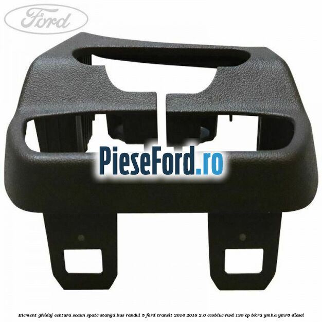 Element ghidaj centura scaun spate stanga BUS randul 5 Ford Transit 2014-2018 2.0 EcoBlue RWD 130 cp Element ghidaj centura scaun spate stanga BUS randul 5 Ford Transit 2014-2018 2.0 EcoBlue RWD 130 cp BKRA, YMHA, YMR6 diesel
