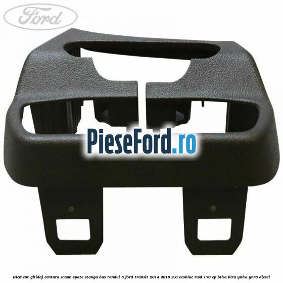 Element ghidaj centura scaun spate stanga BUS randul 5 Ford Transit 2014-2018 2.0 EcoBlue RWD 170 cp BLHA, BLRA, YNHA, YNR6 diesel