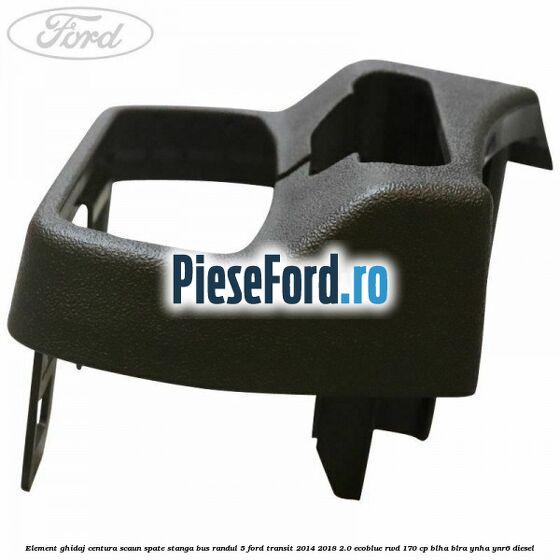 Element ghidaj centura scaun spate stanga BUS randul 5 Ford Transit 2014-2018 2.0 EcoBlue RWD 170 cp BLHA, BLRA, YNHA, YNR6 diesel