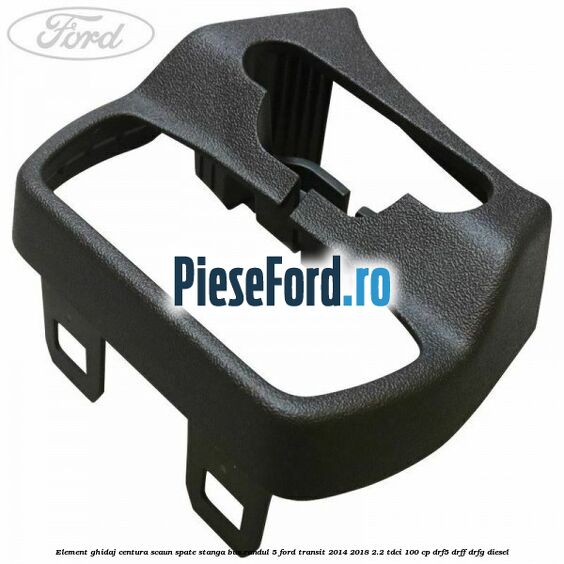 Element ghidaj centura scaun spate stanga BUS randul 5 Ford Transit 2014-2018 2.2 TDCi 100 cp DRF5, DRFF, DRFG diesel