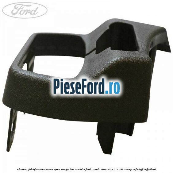Element ghidaj centura scaun spate stanga BUS randul 5 Ford Transit 2014-2018 2.2 TDCi 100 cp DRF5, DRFF, DRFG diesel