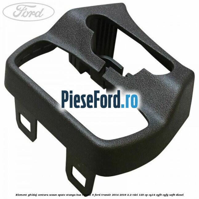 Element ghidaj centura scaun spate stanga BUS randul 5 Ford Transit 2014-2018 2.2 TDCi 125 cp CY14, CYF5, CYFG, USF6 diesel