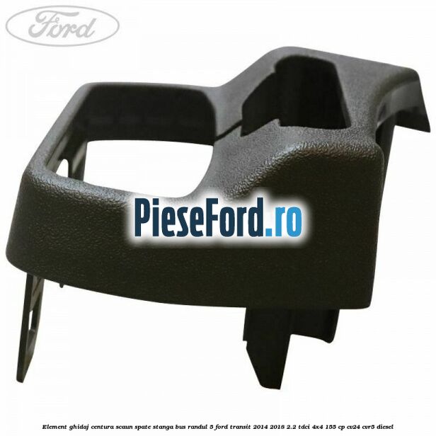 Element ghidaj centura scaun spate stanga BUS randul 5 Ford Transit 2014-2018 2.2 TDCi 4x4 155 cp Element ghidaj centura scaun spate stanga BUS randul 5 Ford Transit 2014-2018 2.2 TDCi 4x4 155 cp CV24, CVR5 diesel
