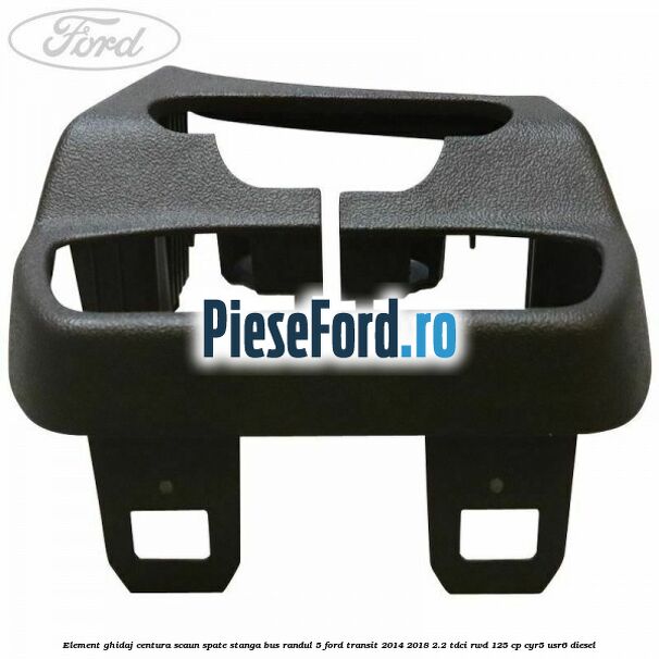 Element ghidaj centura scaun spate stanga BUS randul 5 Ford Transit 2014-2018 2.2 TDCi RWD 125 cp CYR5, USR6 diesel