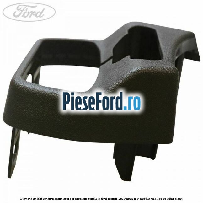 Element ghidaj centura scaun spate stanga BUS randul 5 Ford Transit 2019-2023 2.0 EcoBlue RWD 165 cp BLHA diesel