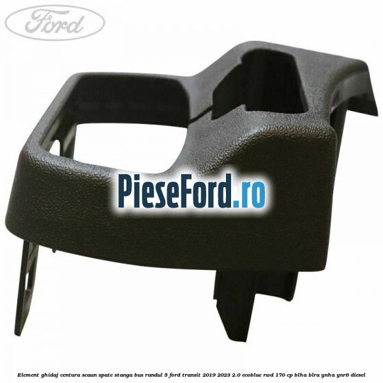 Element ghidaj centura scaun spate stanga BUS randul 5 Ford Transit 2019-2023 2.0 EcoBlue RWD 170 cp Element ghidaj centura scaun spate stanga BUS randul 5 Ford Transit 2019-2023 2.0 EcoBlue RWD 170 cp BLHA, BLRA, YNHA, YNR6 diesel