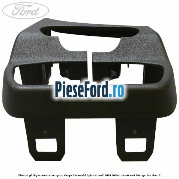 Element ghidaj centura scaun spate stanga BUS randul 5 Ford Transit 2019-2023 E-TRANSIT RWD 184  cp C0RA electric