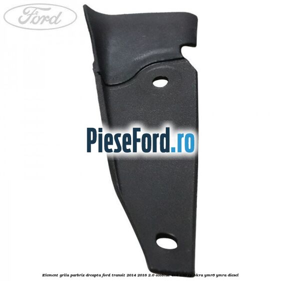 Element grila parbriz dreapta Ford Transit 2014-2018 2.0 EcoBlue 4x4 130 cp Element grila parbriz dreapta Ford Transit 2014-2018 2.0 EcoBlue 4x4 130 cp BKRA, YMR6, YMRA diesel