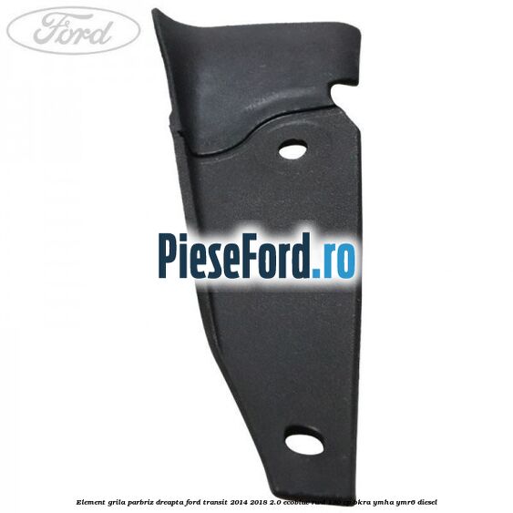 Element grila parbriz dreapta Ford Transit 2014-2018 2.0 EcoBlue RWD 130 cp Element grila parbriz dreapta Ford Transit 2014-2018 2.0 EcoBlue RWD 130 cp BKRA, YMHA, YMR6 diesel