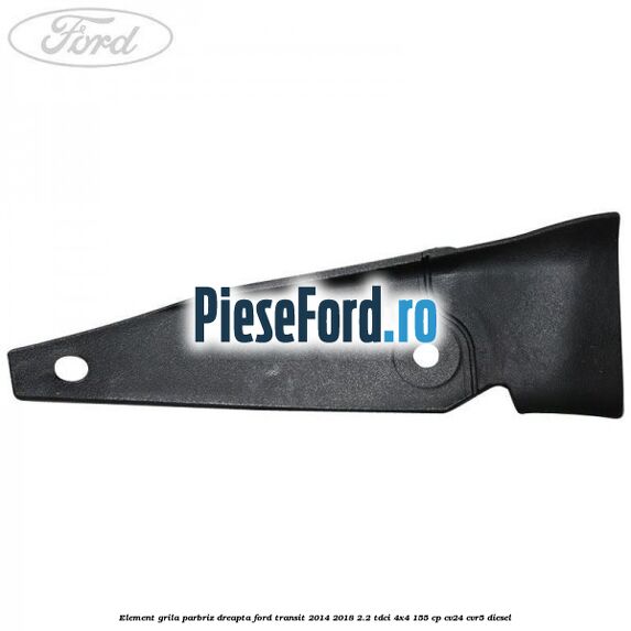 Element grila parbriz dreapta Ford Transit 2014-2018 2.2 TDCi 4x4 155 cp Element grila parbriz dreapta Ford Transit 2014-2018 2.2 TDCi 4x4 155 cp CV24, CVR5 diesel