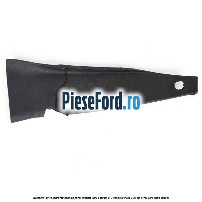 Element grila parbriz stanga Ford Transit 2014-2018 2.0 EcoBlue RWD 105 cp Element grila parbriz stanga Ford Transit 2014-2018 2.0 EcoBlue RWD 105 cp BJRA, YLR6, YLRA diesel