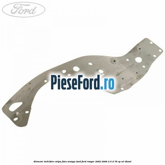 Element inchidere aripa fata stanga 2WD Ford Ranger 2002-2006 2.5 D 78 cp WL diesel