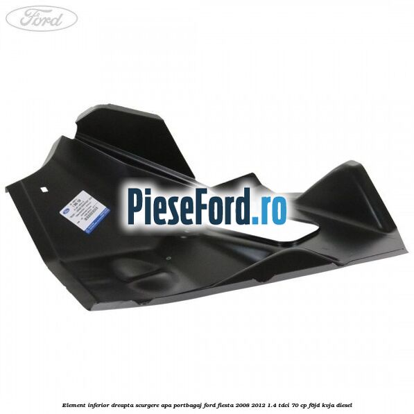 Element inferior dreapta scurgere apa portbagaj Ford Fiesta 2008-2012 1.4 TDCi 70 cp F6JD, KVJA diesel