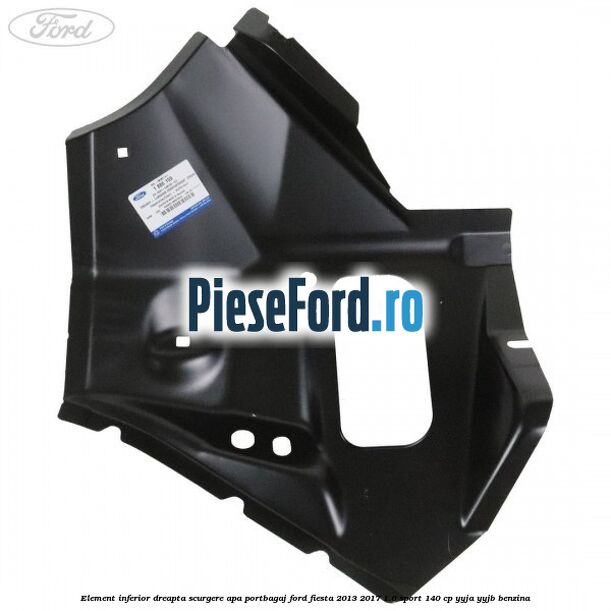 Element inferior dreapta scurgere apa portbagaj Ford Fiesta 2013-2017 1.0 Sport 140 cp YYJA, YYJB benzina