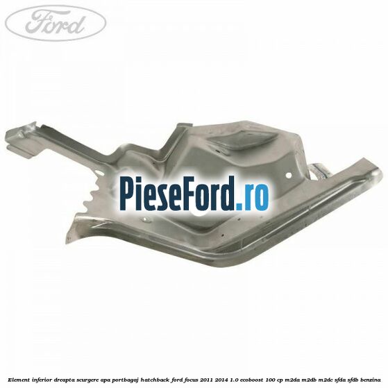 Element inferior dreapta scurgere apa portbagaj hatchback Ford Focus 2011-2014 1.0 EcoBoost 100 cp M2DA, M2DB, M2DC, SFDA, SFDB benzina
