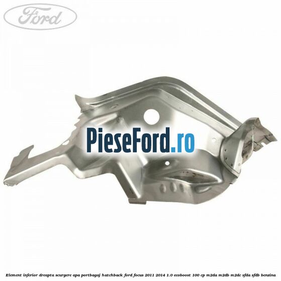 Element inferior dreapta scurgere apa portbagaj hatchback Ford Focus 2011-2014 1.0 EcoBoost 100 cp M2DA, M2DB, M2DC, SFDA, SFDB benzina