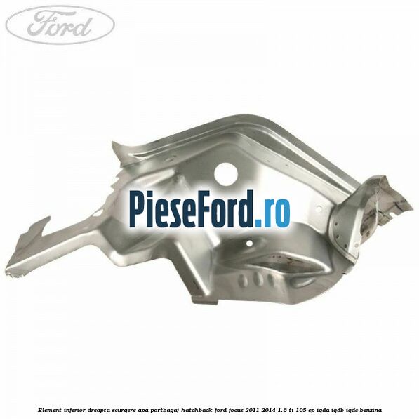 Element inferior dreapta scurgere apa portbagaj hatchback Ford Focus 2011-2014 1.6 Ti 105 cp IQDA, IQDB, IQDC benzina