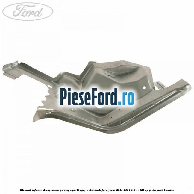 Element inferior dreapta scurgere apa portbagaj hatchback Ford Focus 2011-2014 1.6 Ti 125 cp PNDA, PNDD benzina