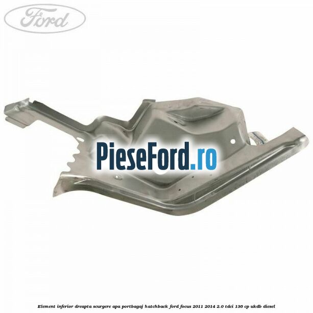 Element inferior dreapta scurgere apa portbagaj hatchback Ford Focus 2011-2014 2.0 TDCi 136 cp UKDB diesel