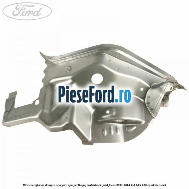 Element inferior dreapta scurgere apa portbagaj hatchback Ford Focus 2011-2014 2.0 TDCi 136 cp UKDB diesel