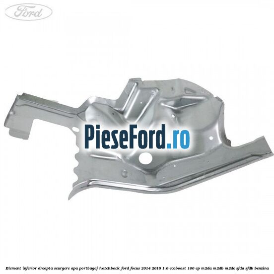 Element inferior dreapta scurgere apa portbagaj hatchback Ford Focus 2014-2018 1.0 EcoBoost 100 cp Element inferior dreapta scurgere apa portbagaj hatchback Ford Focus 2014-2018 1.0 EcoBoost 100 cp M2DA, M2DB, M2DC, SFDA, SFDB benzina