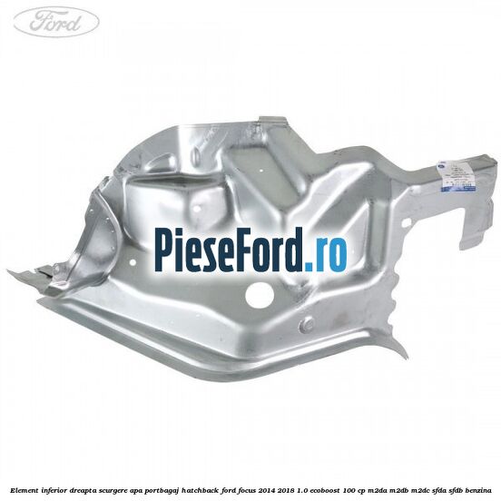 Element inferior dreapta scurgere apa portbagaj hatchback Ford Focus 2014-2018 1.0 EcoBoost 100 cp Element inferior dreapta scurgere apa portbagaj hatchback Ford Focus 2014-2018 1.0 EcoBoost 100 cp M2DA, M2DB, M2DC, SFDA, SFDB benzina