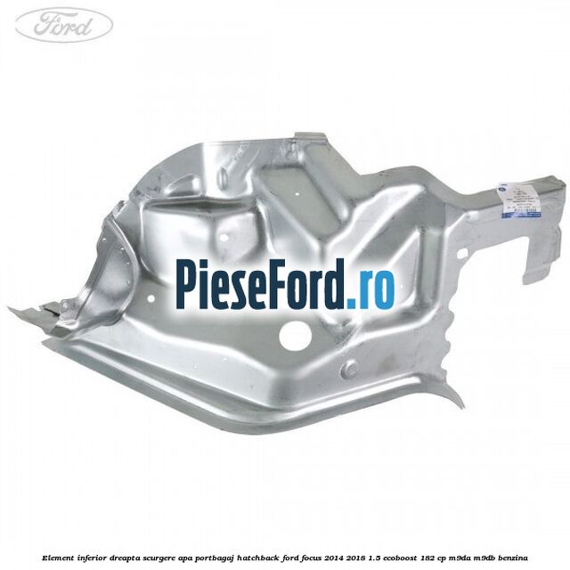 Element inferior dreapta scurgere apa portbagaj hatchback Ford Focus 2014-2018 1.5 EcoBoost 182 cp M9DA, M9DB benzina