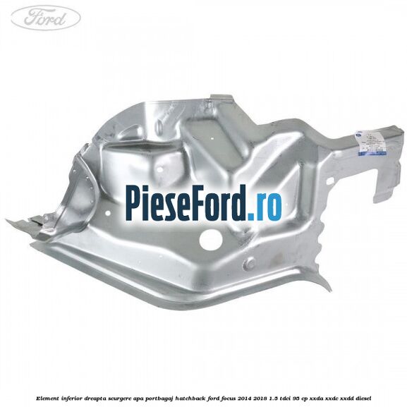 Element inferior dreapta scurgere apa portbagaj hatchback Ford Focus 2014-2018 1.5 TDCi 95 cp Element inferior dreapta scurgere apa portbagaj hatchback Ford Focus 2014-2018 1.5 TDCi 95 cp XXDA, XXDC, XXDD diesel