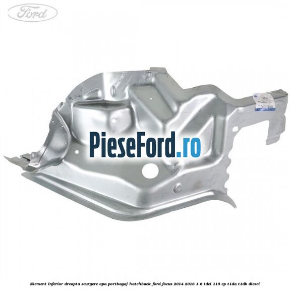 Element inferior dreapta scurgere apa portbagaj hatchback Ford Focus 2014-2018 1.6 TDCi 115 cp Element inferior dreapta scurgere apa portbagaj hatchback Ford Focus 2014-2018 1.6 TDCi 115 cp T1DA, T1DB diesel