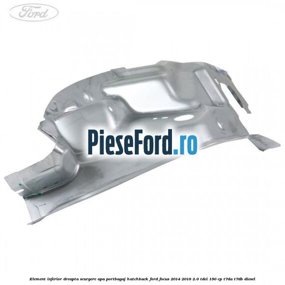 Element inferior dreapta scurgere apa portbagaj hatchback Ford Focus 2014-2018 2.0 TDCi 150 cp T7DA, T7DB diesel