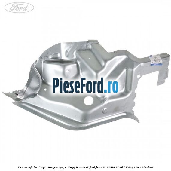 Element inferior dreapta scurgere apa portbagaj hatchback Ford Focus 2014-2018 2.0 TDCi 150 cp T7DA, T7DB diesel