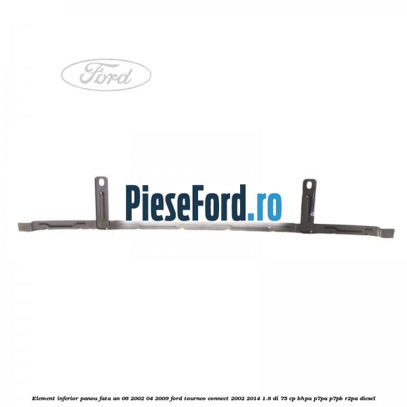 Element inferior panou fata an 06/2002-04/2009 Ford Tourneo Connect 2002-2014 1.8 Di 75 cp BHPA, P7PA, P7PB, R2PA diesel