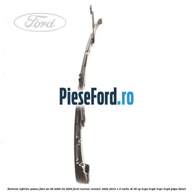 Element inferior panou fata an 06/2002-04/2009 Ford Tourneo Connect 2002-2014 1.8 Turbo Di 90 cp Element inferior panou fata an 06/2002-04/2009 Ford Tourneo Connect 2002-2014 1.8 Turbo Di 90 cp HCPA, HCPB, HCPC, HCPD, P9PA diesel