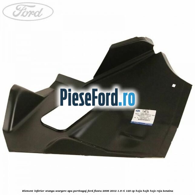 Element inferior stanga scurgere apa portbagaj Ford Fiesta 2008-2012 1.6 Ti 120 cp HXJA, HXJB, HXJE, RVJA benzina